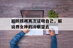 米兰体育官网app-后防铁闸再次证明自己，解说界女神的冷眼望去的简单介绍