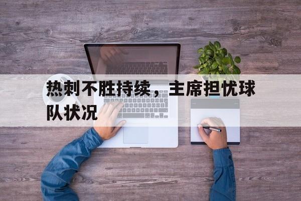 包含热刺不胜持续,主席担忧球队状况的词条 包含热刺不胜持续,主席担忧球队状况的词条
