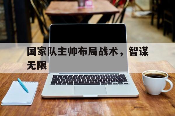 关于国家队主帅布局战术,智谋无限的信息 关于国家队主帅布局战术,智谋无限的信息