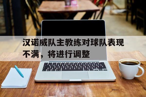 汉诺威队主教练对球队表现不满,将进行调整的简单介绍 汉诺威队主教练对球队表现不满,将进行调整的简单介绍